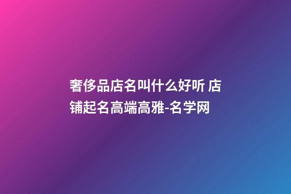 奢侈品店名叫什么好听 店铺起名高端高雅-名学网-第1张-店铺起名-玄机派